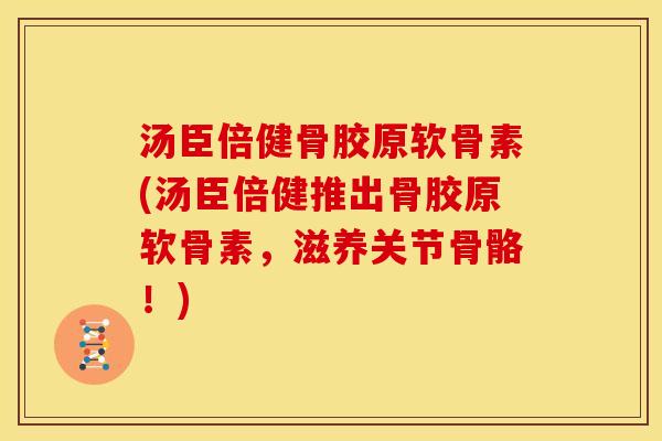 汤臣倍健骨胶原软骨素(汤臣倍健推出骨胶原软骨素，滋养关节骨骼！)