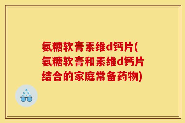 氨糖软膏素维d钙片(氨糖软膏和素维d钙片结合的家庭常备药物)-第1张图片-关节骑士