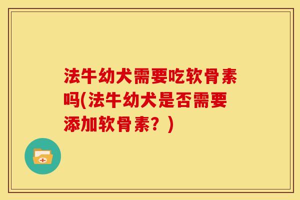 法牛幼犬需要吃软骨素吗(法牛幼犬是否需要添加软骨素？)