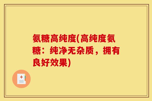 氨糖高纯度(高纯度氨糖：纯净无杂质，拥有良好效果)