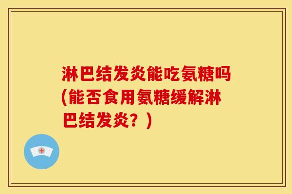 淋巴结发炎能吃氨糖吗(能否食用氨糖缓解淋巴结发炎？)
