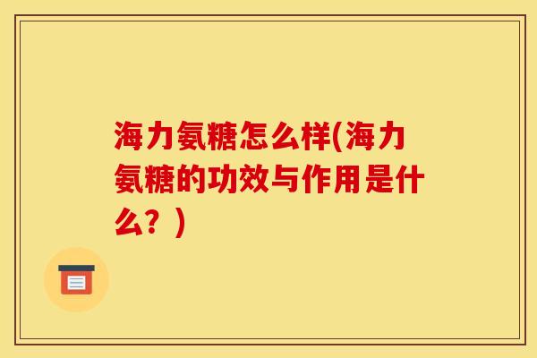 海力氨糖怎么样(海力氨糖的功效与作用是什么？)