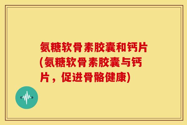 氨糖软骨素胶囊和钙片(氨糖软骨素胶囊与钙片，促进骨骼健康)