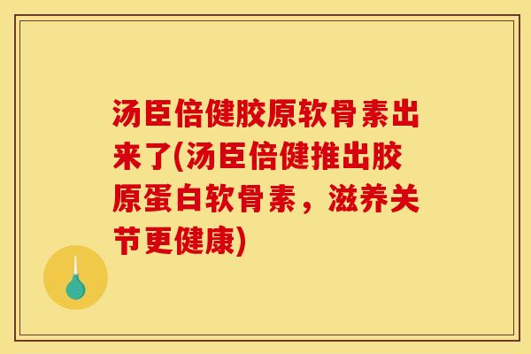 汤臣倍健胶原软骨素出来了(汤臣倍健推出胶原蛋白软骨素，滋养关节更健康)