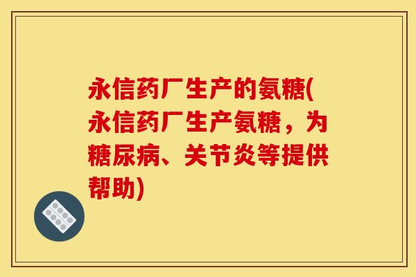 永信药厂生产的氨糖(永信药厂生产氨糖，为糖尿病、关节炎等提供帮助)-第1张图片-关节骑士