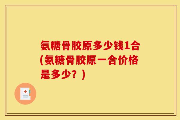 氨糖骨胶原多少钱1合(氨糖骨胶原一合价格是多少?)-第1张图片-关节骑士 氨糖骨胶原多少钱1合(氨糖骨胶原一合价格是多少?)-第1张图片-关节骑士