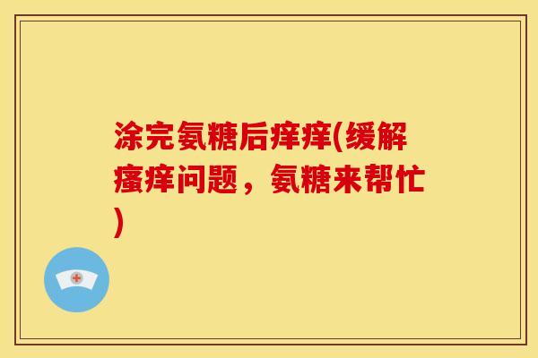 涂完氨糖后痒痒(缓解瘙痒问题，氨糖来帮忙)-第1张图片-关节骑士