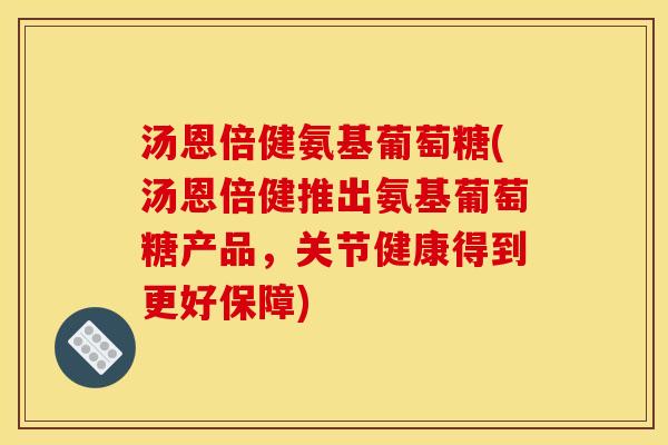 汤恩倍健氨基葡萄糖(汤恩倍健推出氨基葡萄糖产品，关节健康得到更好保障)-第1张图片-关节骑士