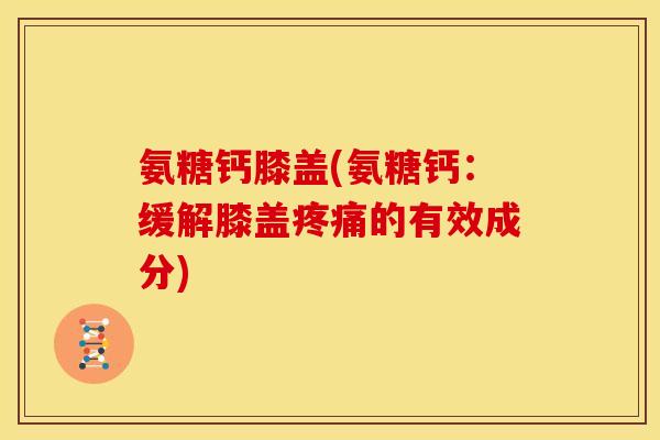 氨糖钙膝盖(氨糖钙：缓解膝盖疼痛的有效成分)