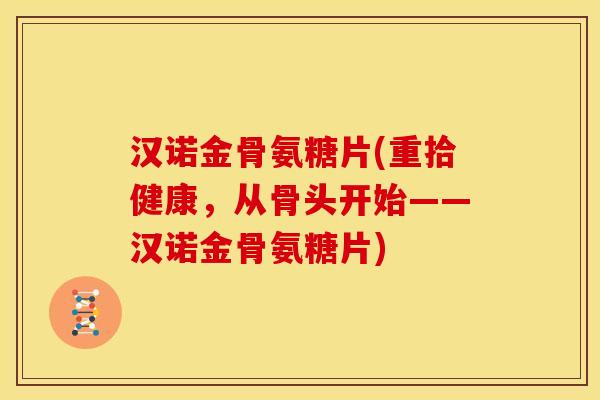 汉诺金骨氨糖片(重拾健康,从骨头开始——汉诺金骨氨糖片)-第1张图片-关节骑士 汉诺金骨氨糖片(重拾健康,从骨头开始——汉诺金骨氨糖片)-第1张图片-关节骑士