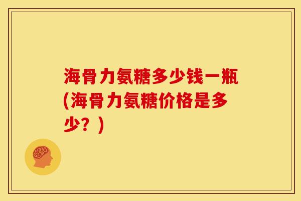 海骨力氨糖多少钱一瓶(海骨力氨糖价格是多少？)