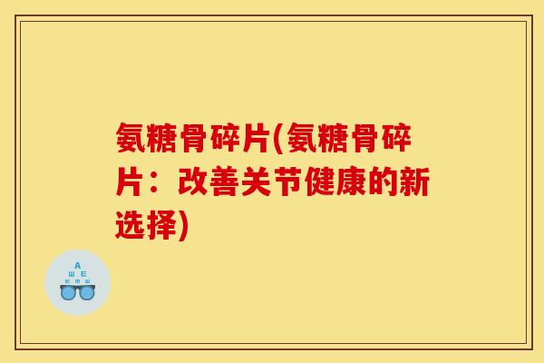 氨糖骨碎片(氨糖骨碎片：改善关节健康的新选择)