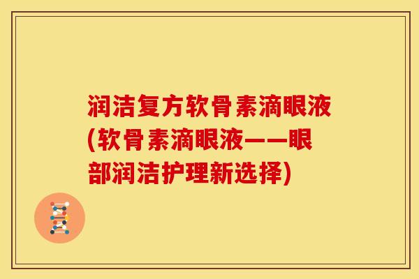 润洁复方软骨素滴眼液(软骨素滴眼液——眼部润洁护理新选择)