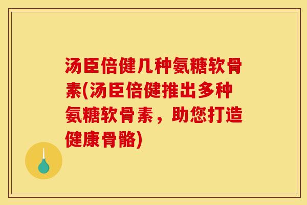 汤臣倍健几种氨糖软骨素(汤臣倍健推出多种氨糖软骨素，助您打造健康骨骼)