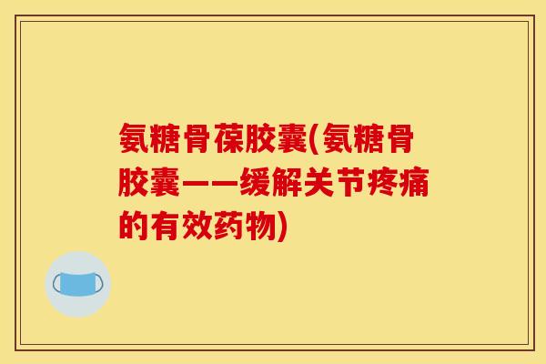氨糖骨葆胶囊(氨糖骨胶囊——缓解关节疼痛的有效药物)-第1张图片-关节骑士