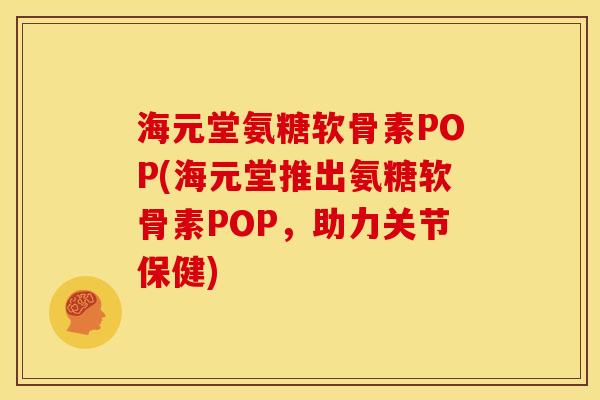 海元堂氨糖软骨素POP(海元堂推出氨糖软骨素POP，助力关节保健)-第1张图片-关节骑士