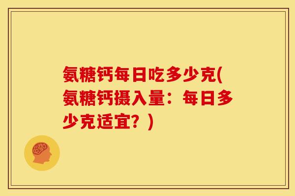 氨糖钙每日吃多少克(氨糖钙摄入量：每日多少克适宜？)