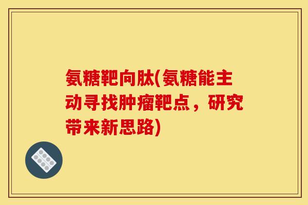 氨糖靶向肽(氨糖能主动寻找肿瘤靶点，研究带来新思路)-第1张图片-关节骑士