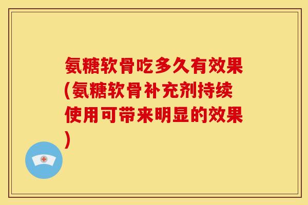 氨糖软骨吃多久有效果(氨糖软骨补充剂持续使用可带来明显的效果)