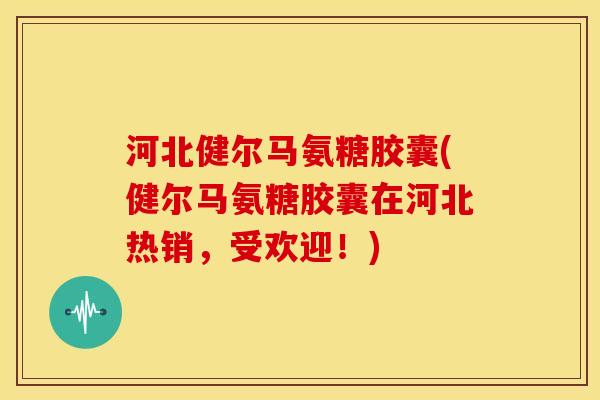 河北健尔马氨糖胶囊(健尔马氨糖胶囊在河北热销，受欢迎！)