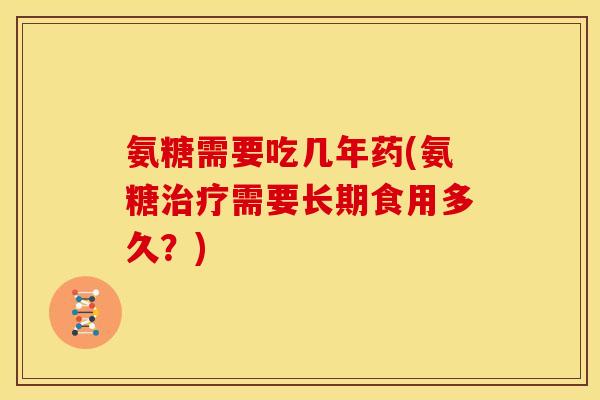 氨糖需要吃几年药(氨糖治疗需要长期食用多久？)