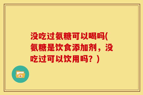 没吃过氨糖可以喝吗(氨糖是饮食添加剂，没吃过可以饮用吗？)