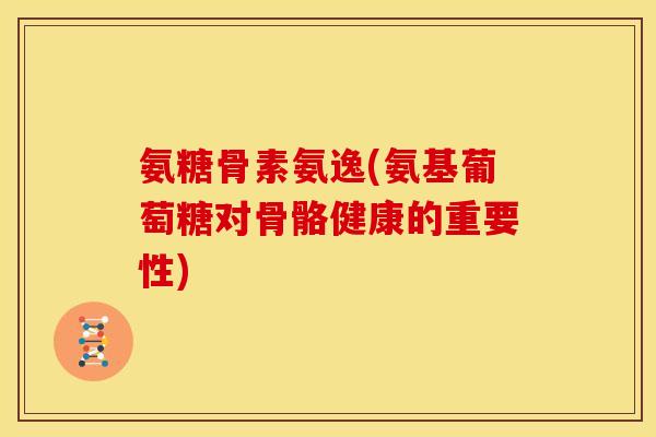 氨糖骨素氨逸(氨基葡萄糖对骨骼健康的重要性)