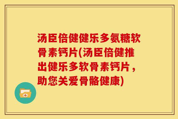 汤臣倍健健乐多氨糖软骨素钙片(汤臣倍健推出健乐多软骨素钙片，助您关爱骨骼健康)-第1张图片-关节骑士