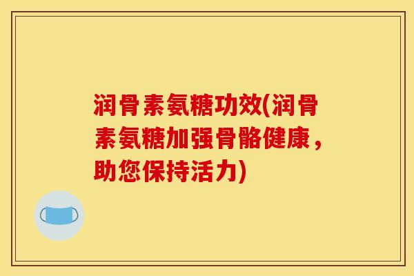 润骨素氨糖功效(润骨素氨糖加强骨骼健康，助您保持活力)