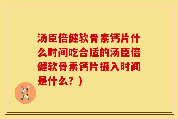 汤臣倍健软骨素钙片什么时间吃合适的汤臣倍健软骨素钙片摄入时间是什么？)