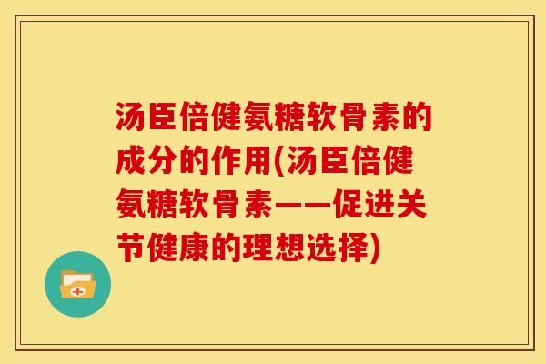 汤臣倍健氨糖软骨素的成分的作用(汤臣倍健氨糖软骨素——促进关节健康的理想选择)