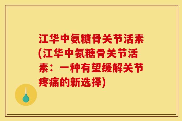 江华中氨糖骨关节活素(江华中氨糖骨关节活素：一种有望缓解关节疼痛的新选择)