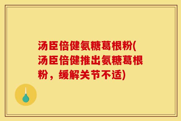 汤臣倍健氨糖葛根粉(汤臣倍健推出氨糖葛根粉，缓解关节不适)