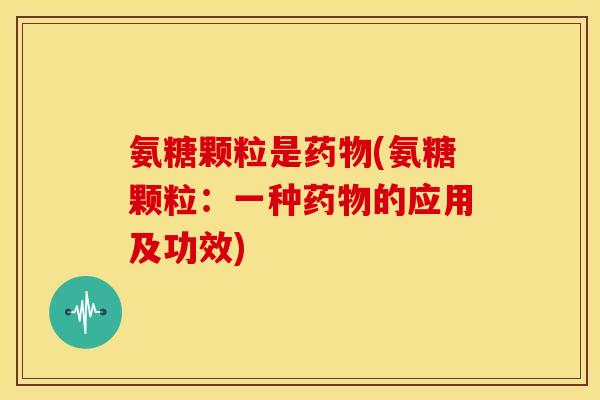 氨糖颗粒是药物(氨糖颗粒：一种药物的应用及功效)