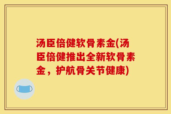汤臣倍健软骨素金(汤臣倍健推出全新软骨素金，护航骨关节健康)