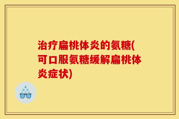 治疗扁桃体炎的氨糖(可口服氨糖缓解扁桃体炎症状)