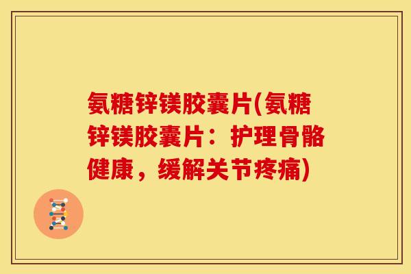 氨糖锌镁胶囊片(氨糖锌镁胶囊片：护理骨骼健康，缓解关节疼痛)