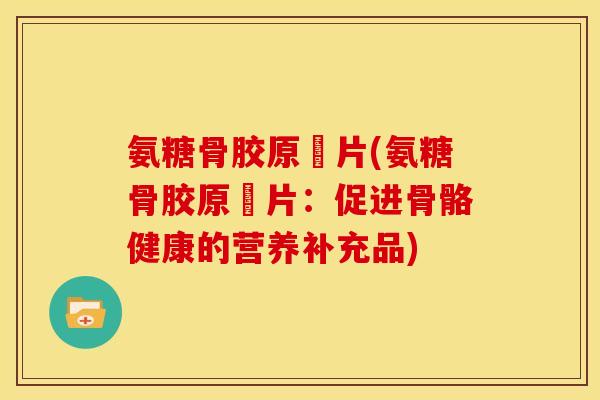 氨糖骨胶原鈣片(氨糖骨胶原鈣片：促进骨骼健康的营养补充品)-第1张图片-关节骑士