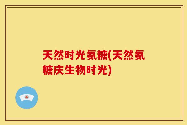 天然时光氨糖(天然氨糖庆生物时光)