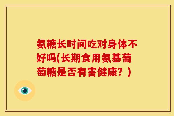 氨糖长时间吃对身体不好吗(长期食用氨基葡萄糖是否有害健康?)-第1张图片-关节骑士 氨糖长时间吃对身体不好吗(长期食用氨基葡萄糖是否有害健康?)-第1张图片-关节骑士