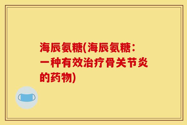 海辰氨糖(海辰氨糖:一种有效治疗骨关节炎的药物)-第1张图片-关节骑士 海辰氨糖(海辰氨糖:一种有效治疗骨关节炎的药物)-第1张图片-关节骑士