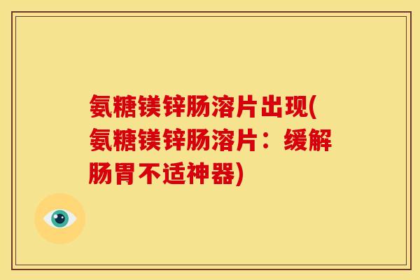 氨糖镁锌肠溶片出现(氨糖镁锌肠溶片：缓解肠胃不适神器)