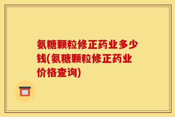 氨糖颗粒修正药业多少钱(氨糖颗粒修正药业价格查询)