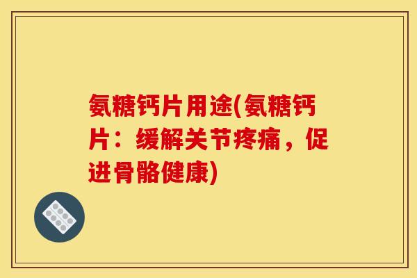 氨糖钙片用途(氨糖钙片：缓解关节疼痛，促进骨骼健康)