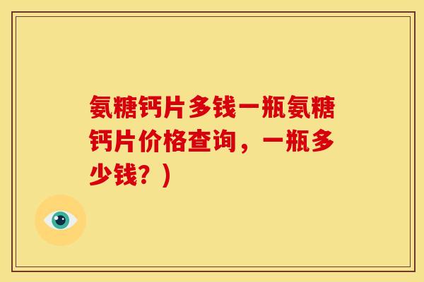 氨糖钙片多钱一瓶氨糖钙片价格查询，一瓶多少钱？)