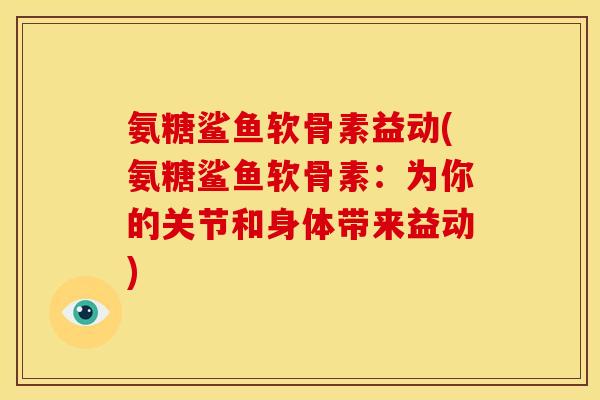 氨糖鲨鱼软骨素益动(氨糖鲨鱼软骨素：为你的关节和身体带来益动)