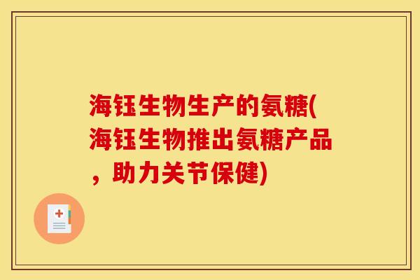 海钰生物生产的氨糖(海钰生物推出氨糖产品，助力关节保健)
