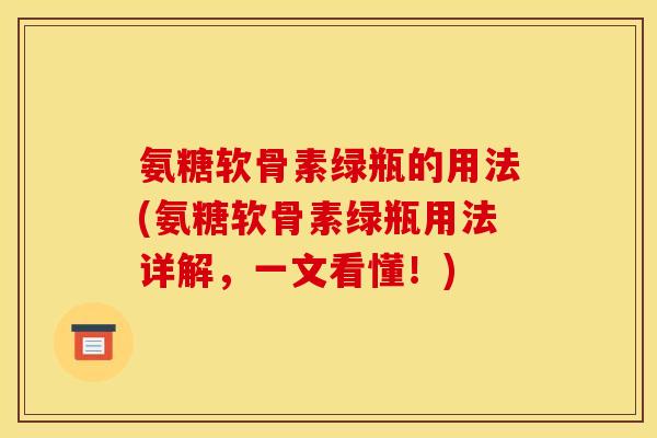 氨糖软骨素绿瓶的用法(氨糖软骨素绿瓶用法详解，一文看懂！)