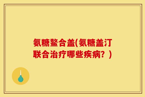 氨糖鳌合盖(氨糖盖汀联合治疗哪些疾病？)