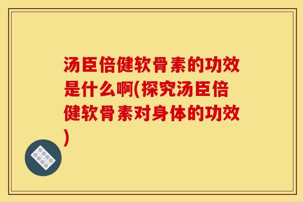 汤臣倍健软骨素的功效是什么啊(探究汤臣倍健软骨素对身体的功效)
